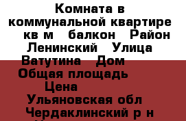 Комната в коммунальной квартире 17 кв.м   балкон › Район ­ Ленинский › Улица ­ Ватутина › Дом ­ 50 › Общая площадь ­ 17 › Цена ­ 570 000 - Ульяновская обл., Чердаклинский р-н Недвижимость » Квартиры продажа   